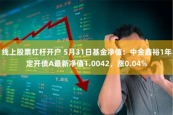 线上股票杠杆开户 5月31日基金净值：中金鑫裕1年定开债A最新净值1.0042，涨0.04%