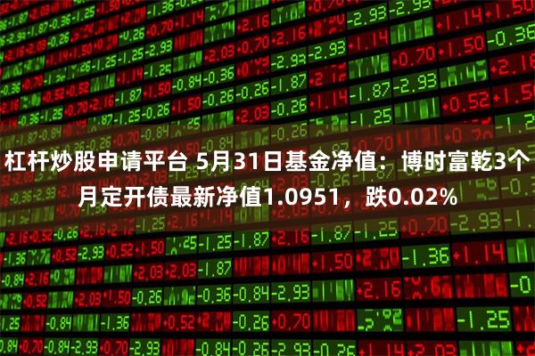 杠杆炒股申请平台 5月31日基金净值：博时富乾3个月定开债最新净值1.0951，跌0.02%