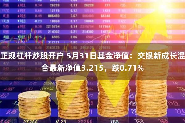 正规杠杆炒股开户 5月31日基金净值：交银新成长混合最新净值3.215，跌0.71%