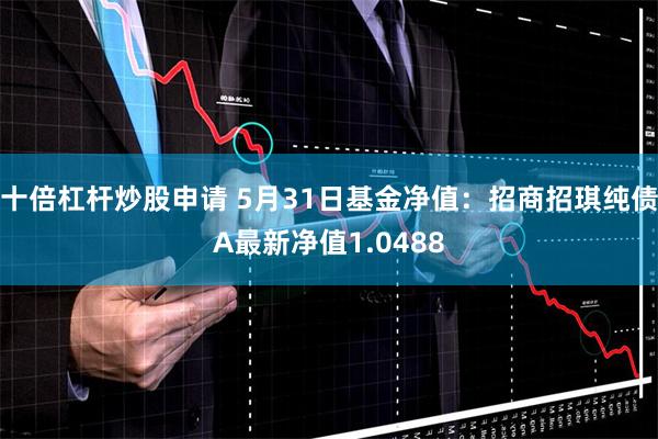 十倍杠杆炒股申请 5月31日基金净值：招商招琪纯债A最新净值1.0488