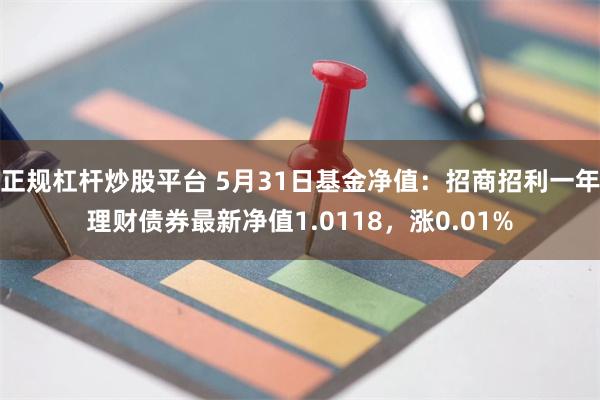 正规杠杆炒股平台 5月31日基金净值：招商招利一年理财债券最新净值1.0118，涨0.01%