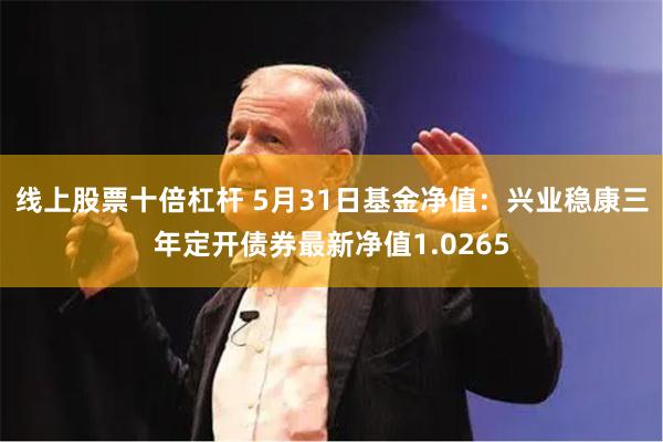 线上股票十倍杠杆 5月31日基金净值：兴业稳康三年定开债券最新净值1.0265