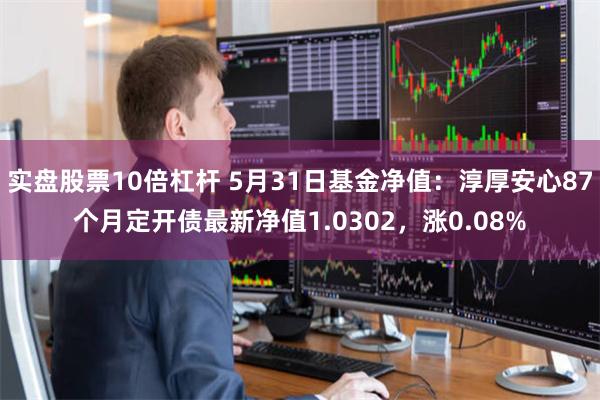 实盘股票10倍杠杆 5月31日基金净值：淳厚安心87个月定开债最新净值1.0302，涨0.08%