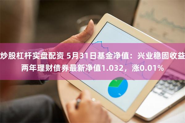 炒股杠杆实盘配资 5月31日基金净值：兴业稳固收益两年理财债券最新净值1.032，涨0.01%