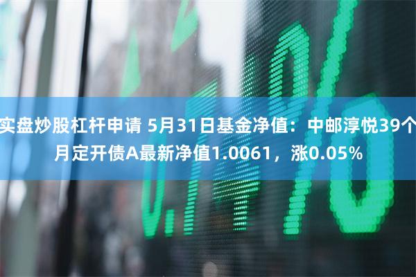 实盘炒股杠杆申请 5月31日基金净值：中邮淳悦39个月定开债A最新净值1.0061，涨0.05%