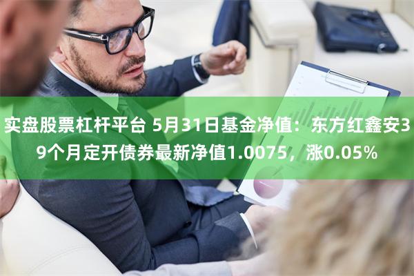 实盘股票杠杆平台 5月31日基金净值：东方红鑫安39个月定开债券最新净值1.0075，涨0.05%