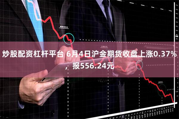 炒股配资杠杆平台 6月4日沪金期货收盘上涨0.37%，报556.24元