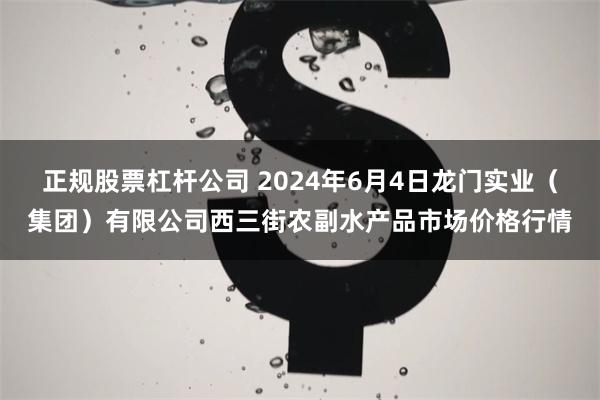 正规股票杠杆公司 2024年6月4日龙门实业（集团）有限公司西三街农副水产品市场价格行情