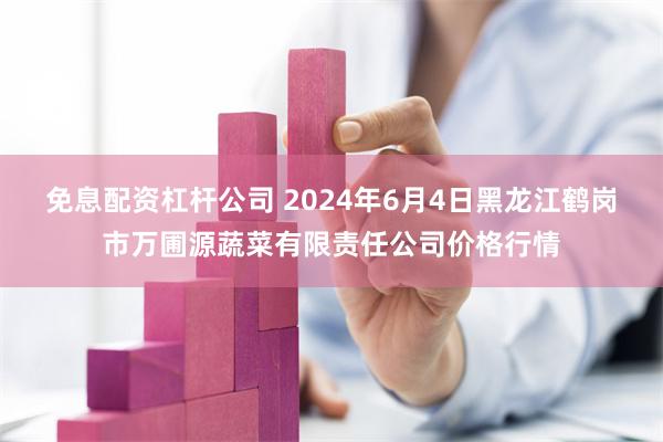 免息配资杠杆公司 2024年6月4日黑龙江鹤岗市万圃源蔬菜有限责任公司价格行情