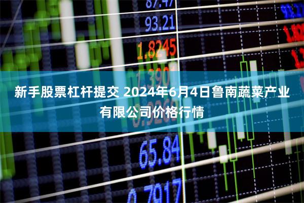 新手股票杠杆提交 2024年6月4日鲁南蔬菜产业有限公司价格行情