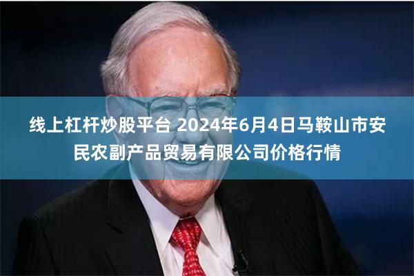 线上杠杆炒股平台 2024年6月4日马鞍山市安民农副产品贸易有限公司价格行情