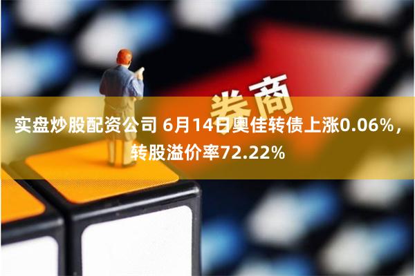 实盘炒股配资公司 6月14日奥佳转债上涨0.06%，转股溢价率72.22%