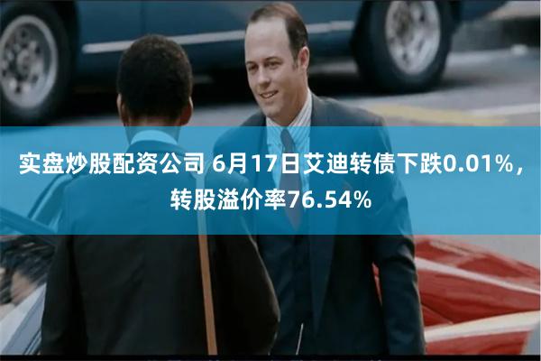 实盘炒股配资公司 6月17日艾迪转债下跌0.01%，转股溢价率76.54%