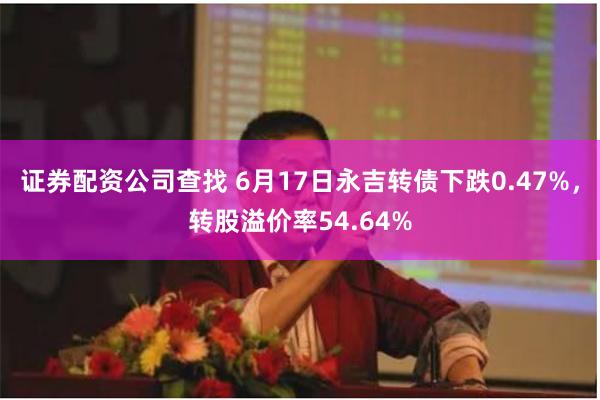 证券配资公司查找 6月17日永吉转债下跌0.47%，转股溢价率54.64%