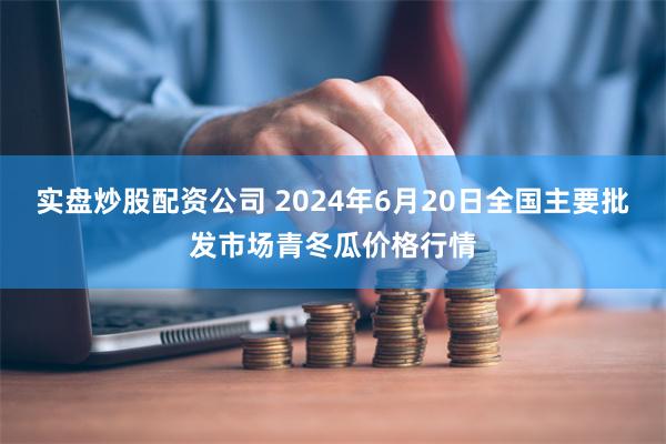 实盘炒股配资公司 2024年6月20日全国主要批发市场青冬瓜价格行情