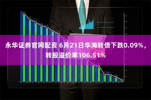 永华证券官网配资 6月21日华海转债下跌0.09%，转股溢价率106.51%