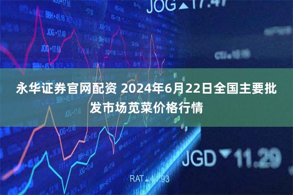 永华证券官网配资 2024年6月22日全国主要批发市场苋菜价格行情