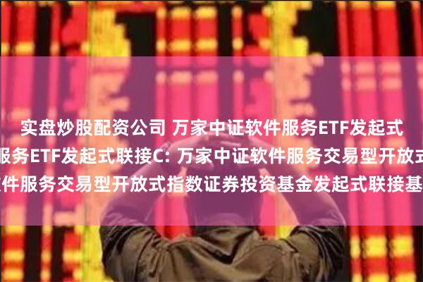 实盘炒股配资公司 万家中证软件服务ETF发起式联接A,万家中证软件服务ETF发起式联接C: 万家中证软件服务交易型开放式指数证券投资基金发起式联接基金基金合同