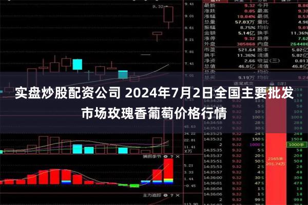 实盘炒股配资公司 2024年7月2日全国主要批发市场玫瑰香葡萄价格行情