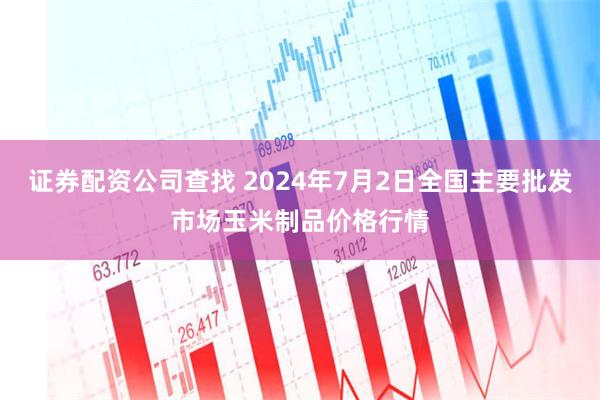 证券配资公司查找 2024年7月2日全国主要批发市场玉米制品价格行情