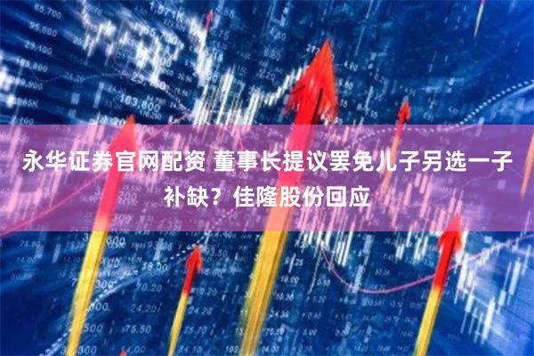 永华证券官网配资 董事长提议罢免儿子另选一子补缺？佳隆股份回应