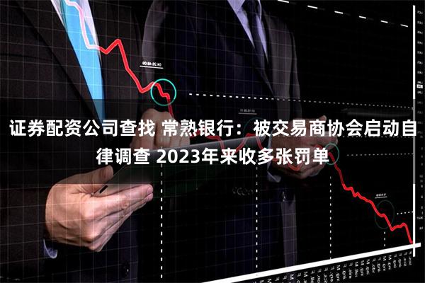 证券配资公司查找 常熟银行：被交易商协会启动自律调查 2023年来收多张罚单