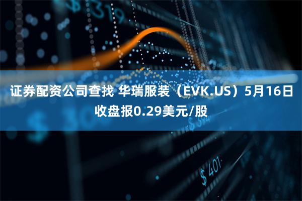 证券配资公司查找 华瑞服装（EVK.US）5月16日收盘报0.29美元/股