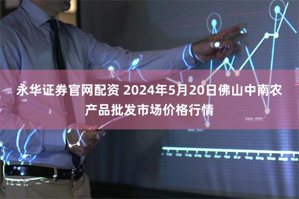 永华证券官网配资 2024年5月20日佛山中南农产品批发市场价格行情