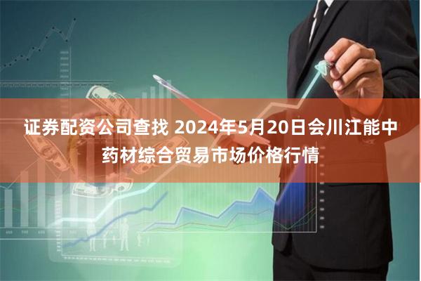 证券配资公司查找 2024年5月20日会川江能中药材综合贸易市场价格行情