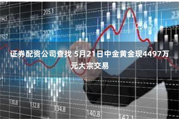 证券配资公司查找 5月21日中金黄金现4497万元大宗交易