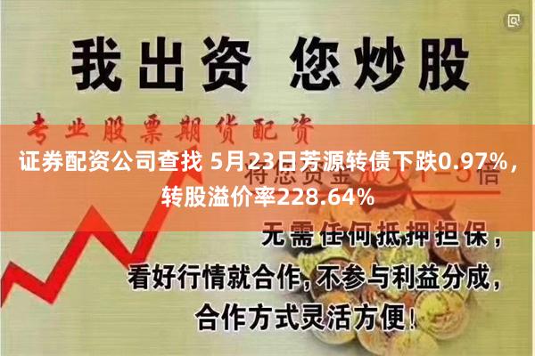 证券配资公司查找 5月23日芳源转债下跌0.97%，转股溢价率228.64%