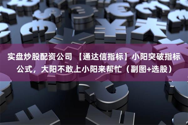 实盘炒股配资公司 【通达信指标】小阳突破指标公式，大阳不敢上小阳来帮忙（副图+选股）