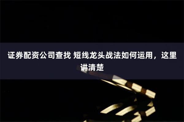 证券配资公司查找 短线龙头战法如何运用，这里讲清楚