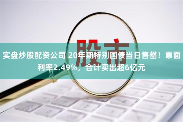 实盘炒股配资公司 20年期特别国债当日售罄！票面利率2.49%，合计卖出超6亿元