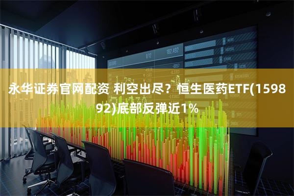 永华证券官网配资 利空出尽？恒生医药ETF(159892)底