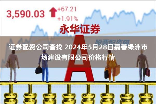 证券配资公司查找 2024年5月28日嘉善绿洲市场建设有限公司价格行情