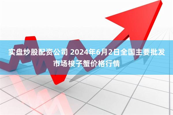 实盘炒股配资公司 2024年6月2日全国主要批发市场梭子蟹价