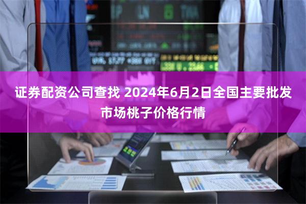 证券配资公司查找 2024年6月2日全国主要批发市场桃子价格