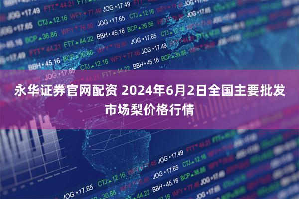 永华证券官网配资 2024年6月2日全国主要批发市场梨价格行情