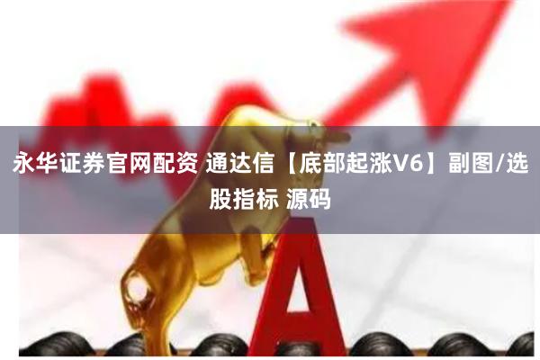 永华证券官网配资 通达信【底部起涨V6】副图/选股指标 源码