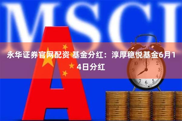 永华证券官网配资 基金分红：淳厚稳悦基金6月14日分红