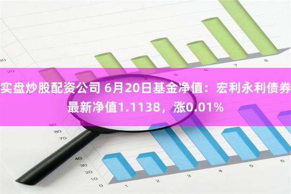 实盘炒股配资公司 6月20日基金净值：宏利永利债券最新净值1.1138，涨0.01%