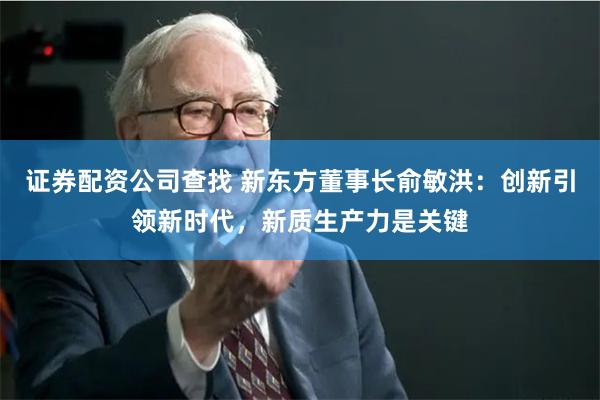 证券配资公司查找 新东方董事长俞敏洪：创新引领新时代，新质生产力是关键