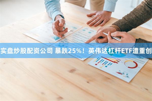 实盘炒股配资公司 暴跌25%！英伟达杠杆ETF遭重创