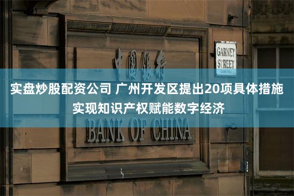 实盘炒股配资公司 广州开发区提出20项具体措施 实现知识产权赋能数字经济