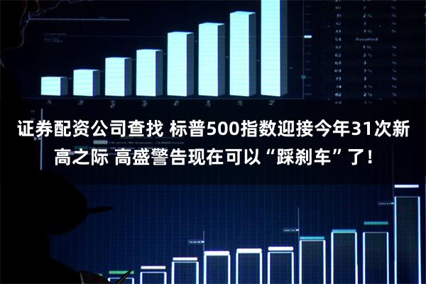 证券配资公司查找 标普500指数迎接今年31次新高之际 高盛警告现在可以“踩刹车”了！