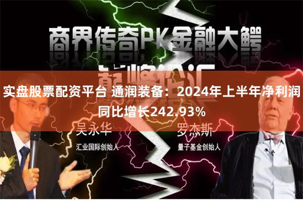 实盘股票配资平台 通润装备：2024年上半年净利润同比增长242.93%