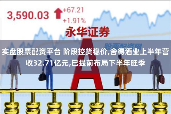 实盘股票配资平台 阶段控货稳价,舍得酒业上半年营收32.71亿元,已提前布局下半年旺季