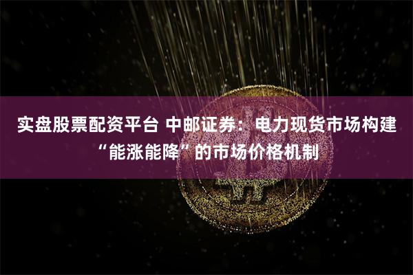 实盘股票配资平台 中邮证券：电力现货市场构建“能涨能降”的市场价格机制