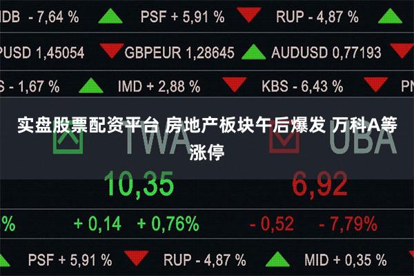 实盘股票配资平台 房地产板块午后爆发 万科A等涨停